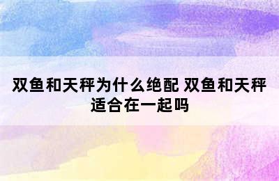 双鱼和天秤为什么绝配 双鱼和天秤适合在一起吗